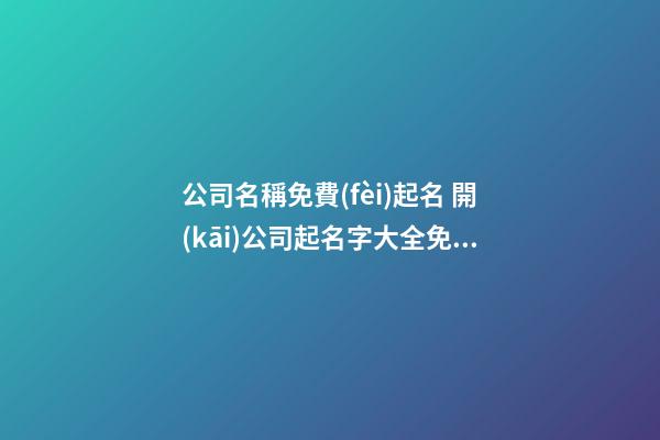 公司名稱免費(fèi)起名 開(kāi)公司起名字大全免費(fèi)
